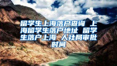 留学生上海落户查询 上海留学生落户地址 留学生落户上海 人社局审批时间