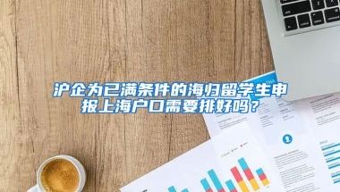 沪企为已满条件的海归留学生申报上海户口需要排好吗？