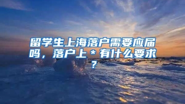 留学生上海落户需要应届吗，落户上＊有什么要求？