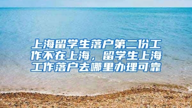 上海留学生落户第二份工作不在上海，留学生上海工作落户去哪里办理可靠