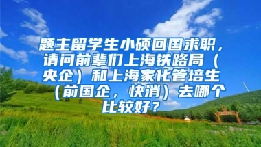 题主留学生小硕回国求职，请问前辈们上海铁路局（央企）和上海家化管培生（前国企，快消）去哪个比较好？