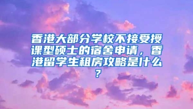 香港大部分学校不接受授课型硕士的宿舍申请，香港留学生租房攻略是什么？