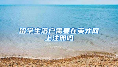 留学生落户需要在英才网上注册吗