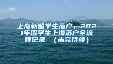 上海新留学生落户，2021年留学生上海落户全流程记录 （未完待续）