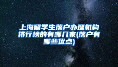 上海留学生落户办理机构排行榜的有哪几家(落户有哪些优点)