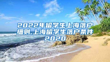 2022年留学生上海落户细则,上海留学生落户条件2020