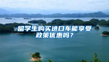 留学生购买进口车能享受政策优惠吗？