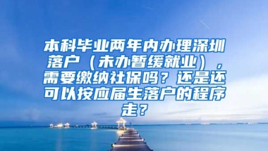 本科毕业两年内办理深圳落户（未办暂缓就业），需要缴纳社保吗？还是还可以按应届生落户的程序走？