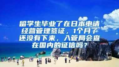 留学生毕业了在日本申请经营管理签证，1个月了还没有下来，入管局会查在国内的征信吗？