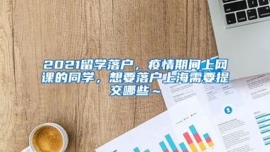 2021留学落户，疫情期间上网课的同学，想要落户上海需要提交哪些～