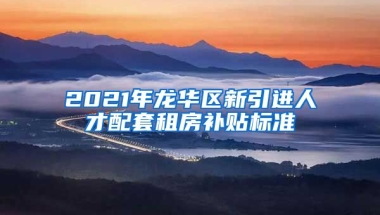 2021年龙华区新引进人才配套租房补贴标准