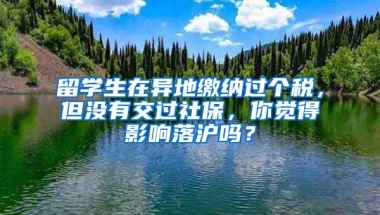 留学生在异地缴纳过个税，但没有交过社保，你觉得影响落沪吗？