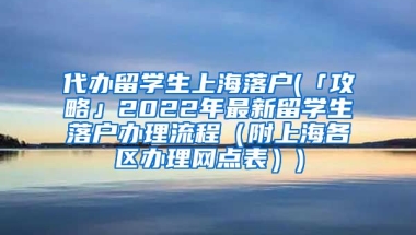 代办留学生上海落户(「攻略」2022年最新留学生落户办理流程（附上海各区办理网点表）)