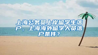 上海公务员上岸留学生落户，上海海外留学人员落户条件？