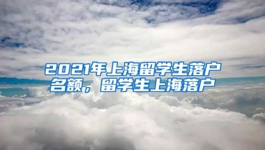 2021年上海留学生落户名额，留学生上海落户