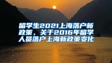 留学生2021上海落户新政策，关于2016年留学人员落户上海新政策变化