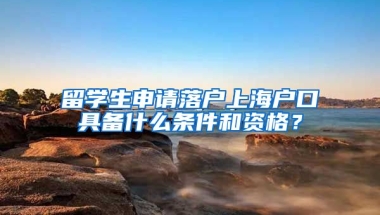 留学生申请落户上海户口具备什么条件和资格？