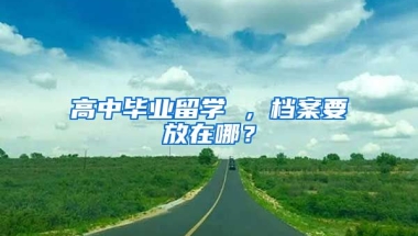 高中毕业留学 ，档案要放在哪？