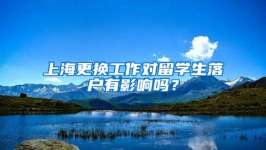 上海更换工作对留学生落户有影响吗？