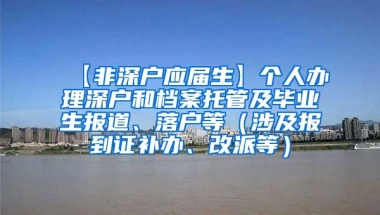 【非深户应届生】个人办理深户和档案托管及毕业生报道、落户等（涉及报到证补办、改派等）