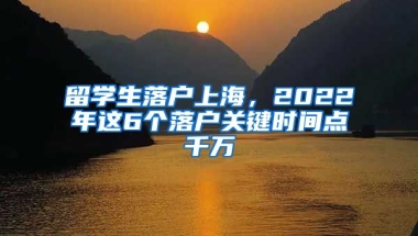 留学生落户上海，2022年这6个落户关键时间点千万