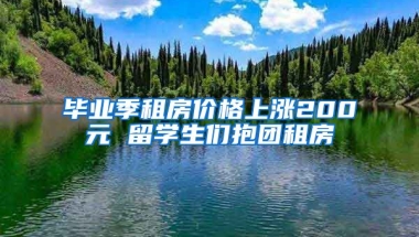 毕业季租房价格上涨200元 留学生们抱团租房