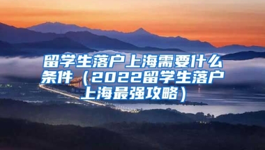 留学生落户上海需要什么条件（2022留学生落户上海最强攻略）