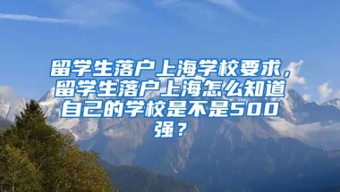 留学生落户上海学校要求，留学生落户上海怎么知道自己的学校是不是500强？