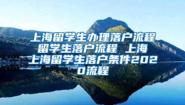 上海留学生办理落户流程 留学生落户流程 上海 上海留学生落户条件2020流程