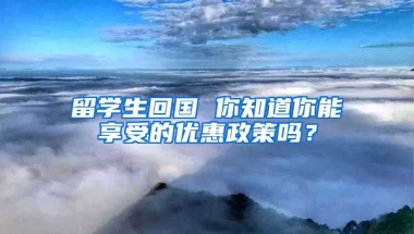 留学生回国 你知道你能享受的优惠政策吗？