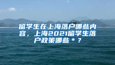 留学生在上海落户哪些内容，上海2021留学生落户政策哪些＊？