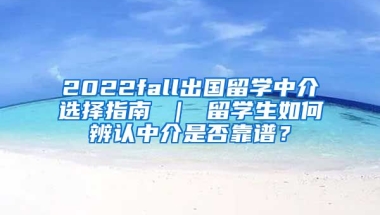 2022fall出国留学中介选择指南 ｜ 留学生如何辨认中介是否靠谱？