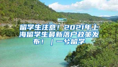 留学生注意！2021年上海留学生最新落户政策发布！｜一兮留学