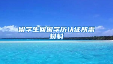 留学生回国学历认证所需材料