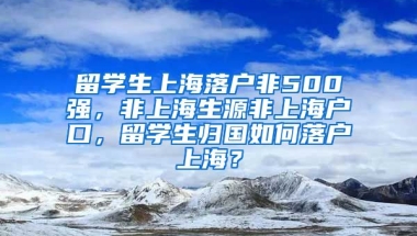 留学生上海落户非500强，非上海生源非上海户口，留学生归国如何落户上海？