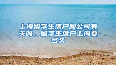 上海留学生落户和公司有关吗，留学生落户上海要多久