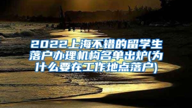 2022上海不错的留学生落户办理机构名单出炉(为什么要在工作地点落户)