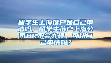 留学生上海落户是自己申请吗，留学生落户上海公司HR不会办理，可以自己申请吗？