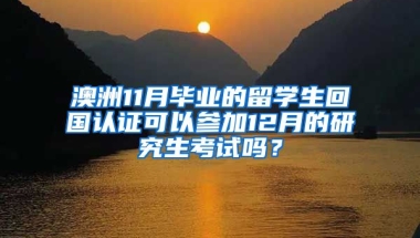 澳洲11月毕业的留学生回国认证可以参加12月的研究生考试吗？