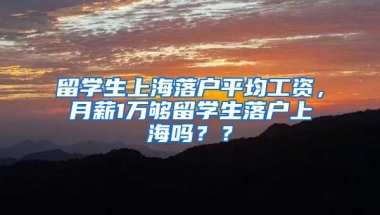 留学生上海落户平均工资，月薪1万够留学生落户上海吗？？