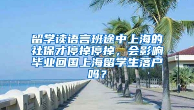 留学读语言班途中上海的社保才停掉停掉，会影响毕业回国上海留学生落户吗？