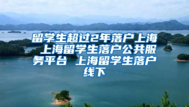 留学生超过2年落户上海 上海留学生落户公共服务平台 上海留学生落户线下