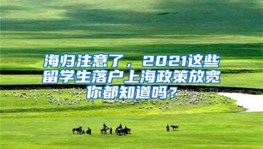 海归注意了，2021这些留学生落户上海政策放宽你都知道吗？