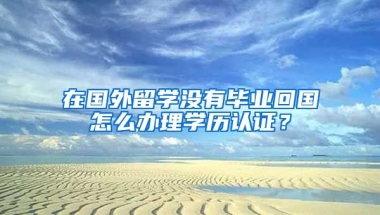 在国外留学没有毕业回国怎么办理学历认证？