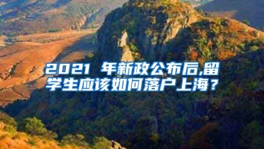 2021 年新政公布后,留学生应该如何落户上海？