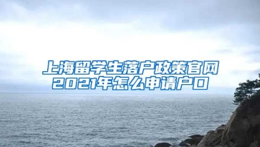 上海留学生落户政策官网2021年怎么申请户口