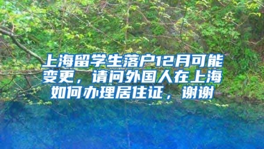 上海留学生落户12月可能变更，请问外国人在上海如何办理居住证，谢谢