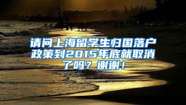 请问上海留学生归国落户政策到2015年底就取消了吗？谢谢！