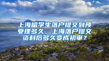 上海留学生落户提交到预受理多久，上海落户提交资料后多久变成初审？