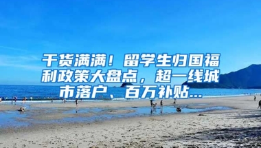 干货满满！留学生归国福利政策大盘点，超一线城市落户、百万补贴...